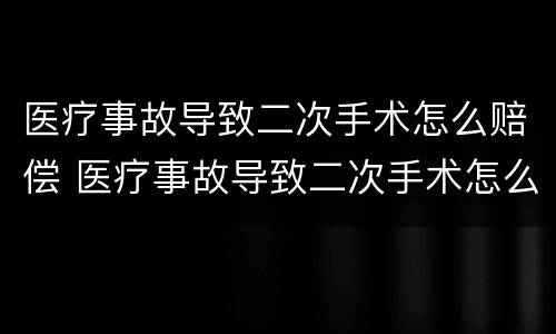 医疗事故导致二次手术怎么赔偿 医疗事故导致二次手术怎么赔偿的