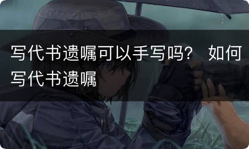 写代书遗嘱可以手写吗？ 如何写代书遗嘱