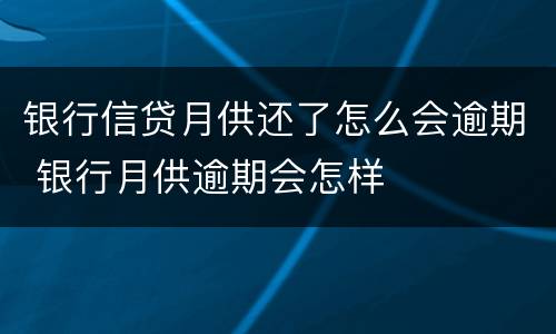银行信贷月供还了怎么会逾期 银行月供逾期会怎样