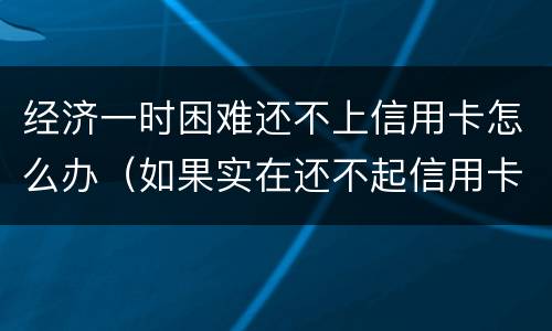 经济一时困难还不上信用卡怎么办（如果实在还不起信用卡和贷款怎么办）