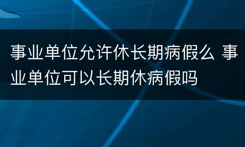 事业单位允许休长期病假么 事业单位可以长期休病假吗