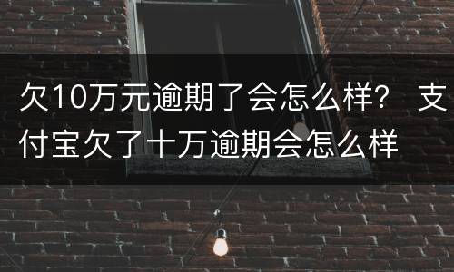 欠10万元逾期了会怎么样？ 支付宝欠了十万逾期会怎么样