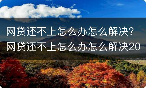 网贷还不上怎么办怎么解决? 网贷还不上怎么办怎么解决2021