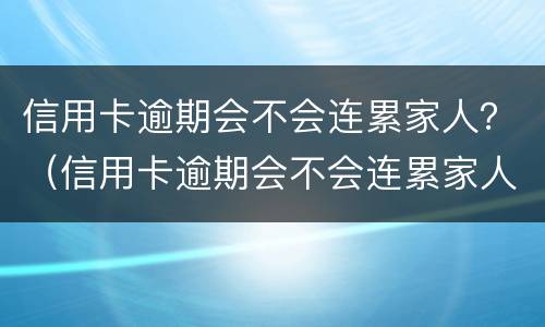 信用卡逾期会不会连累家人？（信用卡逾期会不会连累家人）