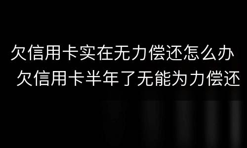 欠信用卡实在无力偿还怎么办 欠信用卡半年了无能为力偿还怎么办