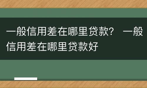 一般信用差在哪里贷款？ 一般信用差在哪里贷款好