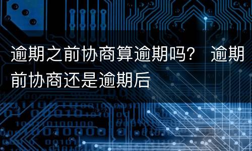 逾期之前协商算逾期吗？ 逾期前协商还是逾期后