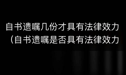 自书遗嘱几份才具有法律效力（自书遗嘱是否具有法律效力）