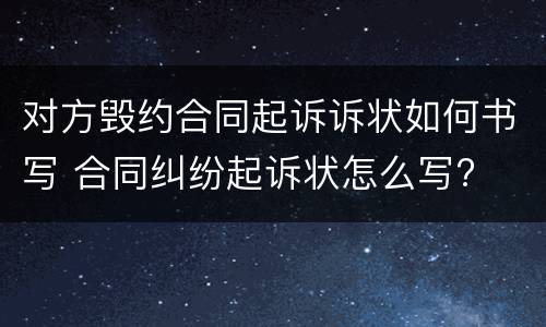 对方毁约合同起诉诉状如何书写 合同纠纷起诉状怎么写?