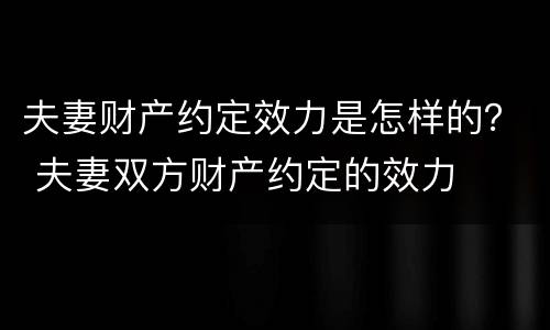 夫妻财产约定效力是怎样的？ 夫妻双方财产约定的效力