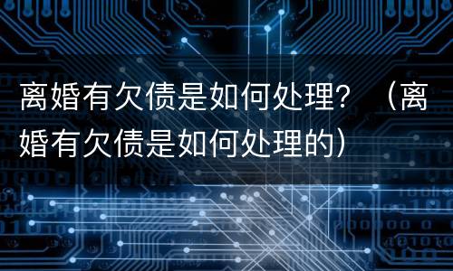 离婚有欠债是如何处理？（离婚有欠债是如何处理的）