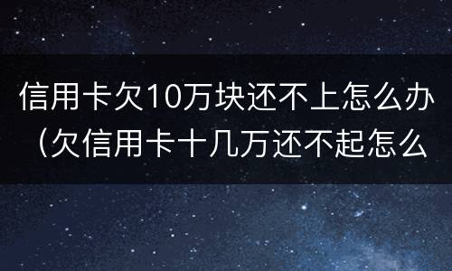 信用卡欠10万块还不上怎么办（欠信用卡十几万还不起怎么办）