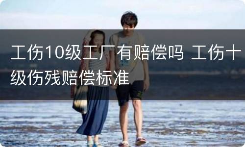 工伤10级工厂有赔偿吗 工伤十级伤残赔偿标准