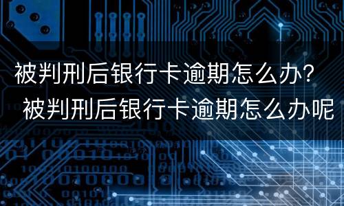 被判刑后银行卡逾期怎么办？ 被判刑后银行卡逾期怎么办呢