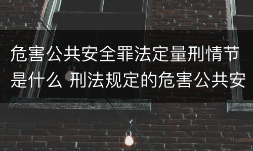 危害公共安全罪法定量刑情节是什么 刑法规定的危害公共安全罪的具体罪名有