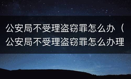 公安局不受理盗窃罪怎么办（公安局不受理盗窃罪怎么办理）