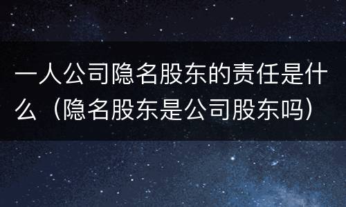 一人公司隐名股东的责任是什么（隐名股东是公司股东吗）