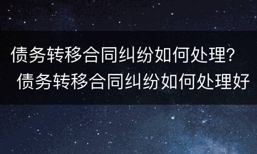 债务转移合同纠纷如何处理？ 债务转移合同纠纷如何处理好