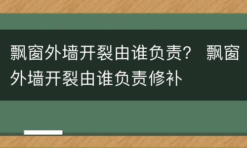 飘窗外墙开裂由谁负责？ 飘窗外墙开裂由谁负责修补