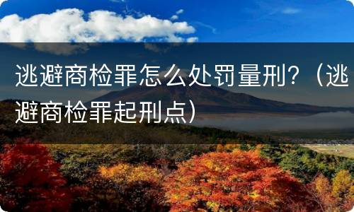 逃避商检罪怎么处罚量刑?（逃避商检罪起刑点）
