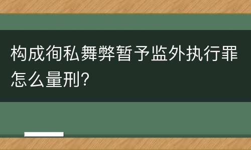 构成徇私舞弊暂予监外执行罪怎么量刑?
