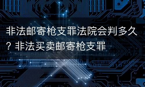非法邮寄枪支罪法院会判多久? 非法买卖邮寄枪支罪