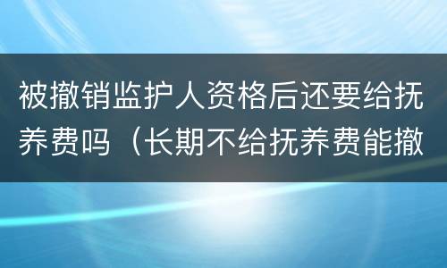 被撤销监护人资格后还要给抚养费吗（长期不给抚养费能撤销监护人）
