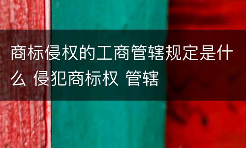 商标侵权的工商管辖规定是什么 侵犯商标权 管辖