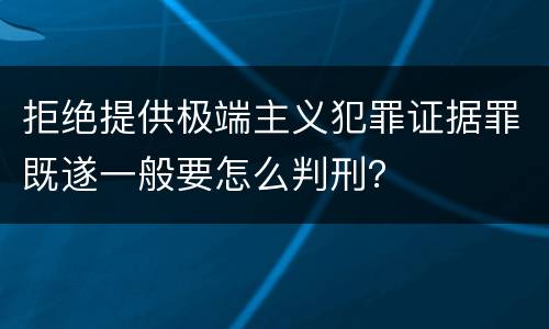 拒绝提供极端主义犯罪证据罪既遂一般要怎么判刑？