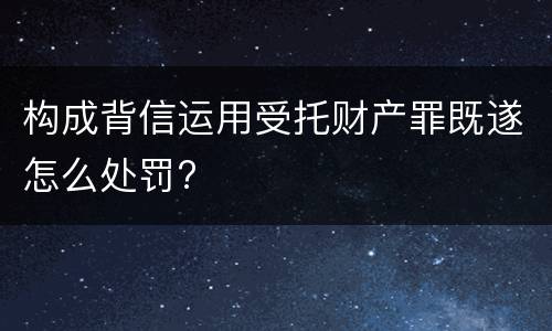 构成背信运用受托财产罪既遂怎么处罚?