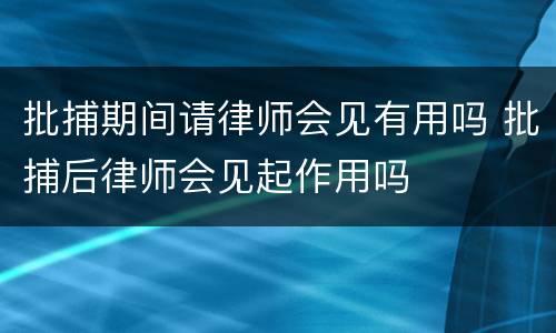 批捕期间请律师会见有用吗 批捕后律师会见起作用吗