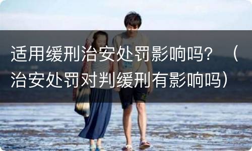 适用缓刑治安处罚影响吗？（治安处罚对判缓刑有影响吗）