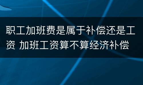 职工加班费是属于补偿还是工资 加班工资算不算经济补偿