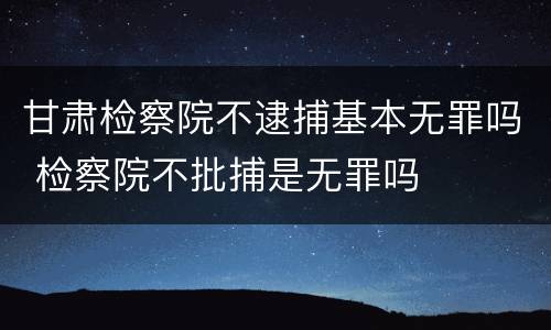 甘肃检察院不逮捕基本无罪吗 检察院不批捕是无罪吗