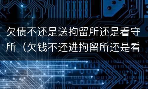 欠债不还是送拘留所还是看守所（欠钱不还进拘留所还是看守所）