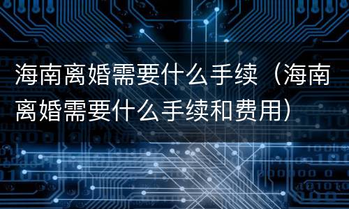 海南离婚需要什么手续（海南离婚需要什么手续和费用）