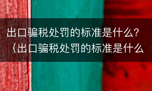 出口骗税处罚的标准是什么？（出口骗税处罚的标准是什么样的）
