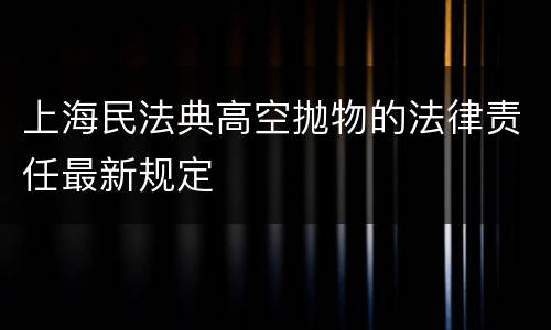 上海民法典高空抛物的法律责任最新规定