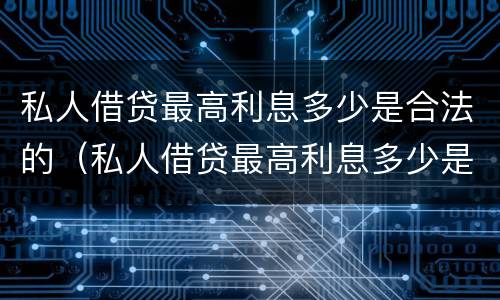 私人借贷最高利息多少是合法的（私人借贷最高利息多少是合法的呢）