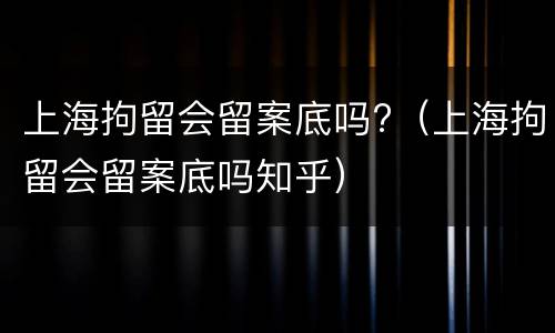 上海拘留会留案底吗?（上海拘留会留案底吗知乎）
