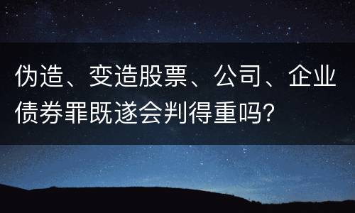 伪造、变造股票、公司、企业债券罪既遂会判得重吗？