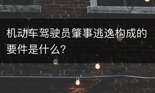 机动车驾驶员肇事逃逸构成的要件是什么？