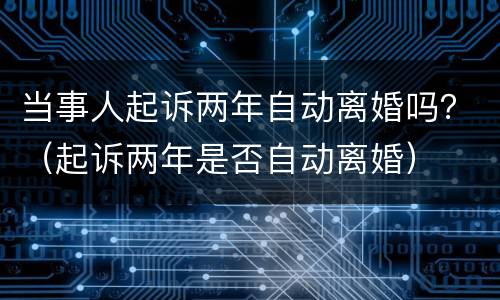 当事人起诉两年自动离婚吗？（起诉两年是否自动离婚）