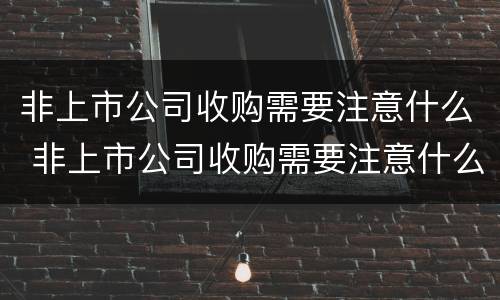非上市公司收购需要注意什么 非上市公司收购需要注意什么事项
