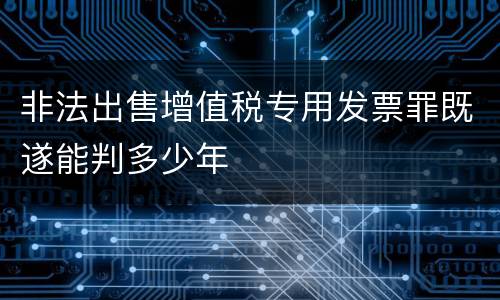 非法出售增值税专用发票罪既遂能判多少年