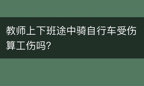 教师上下班途中骑自行车受伤算工伤吗？