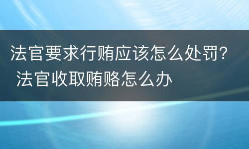 法官要求行贿应该怎么处罚？ 法官收取贿赂怎么办