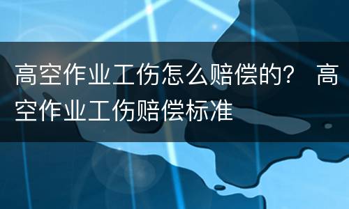 高空作业工伤怎么赔偿的？ 高空作业工伤赔偿标准