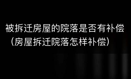 被拆迁房屋的院落是否有补偿（房屋拆迁院落怎样补偿）