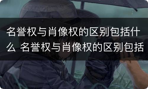 名誉权与肖像权的区别包括什么 名誉权与肖像权的区别包括什么内容